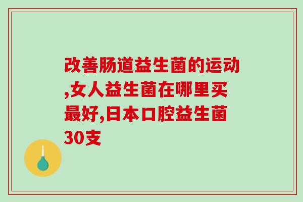 十八种益生菌各自作用(十八种益生菌详解：功效与作用一览)