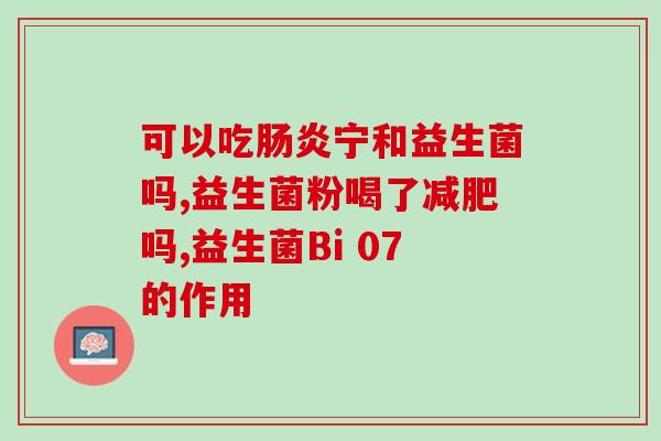 双心益生菌什么时候吃(双心益生菌最佳食用时间是什么时候？)