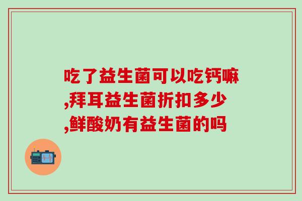 吃益生菌之后肿的厉害怎么回事(吃益生菌后反而肿起来，原因是什么？)