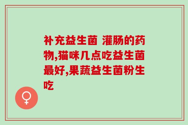 儿童肠胃紊乱吃什么益生菌(儿童肠胃不适？这些益生菌帮你缓解！)
