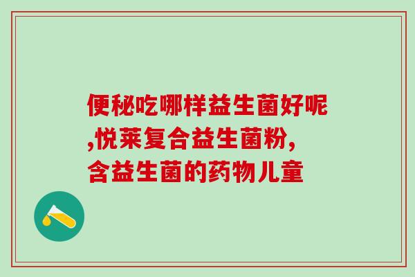 便秘老人吃哪种益生菌好(老年便秘用什么益生菌最佳？)