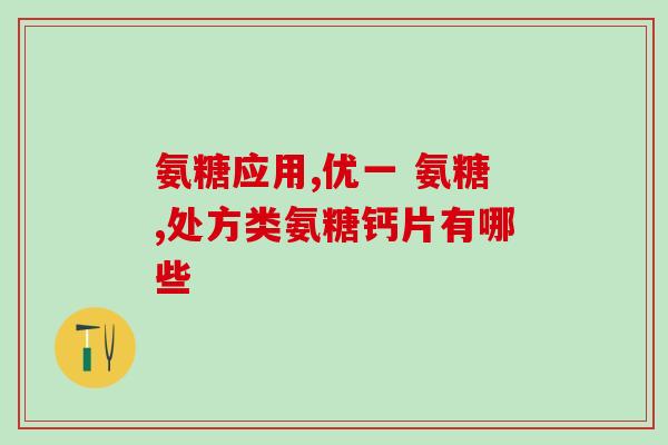 氨基葡萄糖葡萄糖酸钙(氨基葡萄糖葡萄糖酸钙的益处及其用途