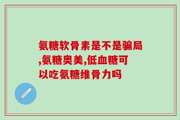 氨糖盐酸软工(氨糖盐酸软胶囊的作用和功效解析)
