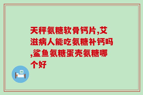氨糖片多久是一个疗程(氨糖片治疗所需时间是多久？)