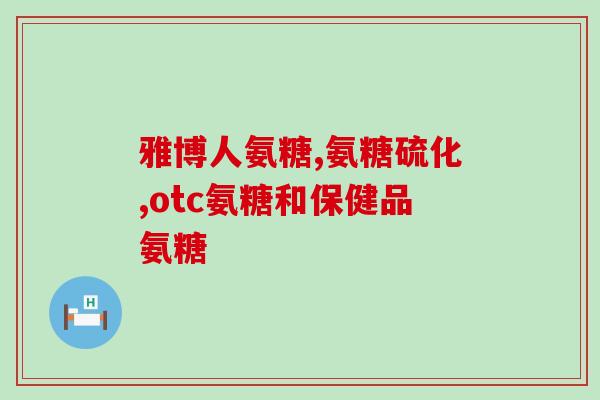 氨糖六大生理功效(了解氨糖的六种健康益处，提高生活质量)