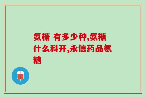 氨糖疗效哪个牌子好(哪个牌子的氨糖效果更佳？)