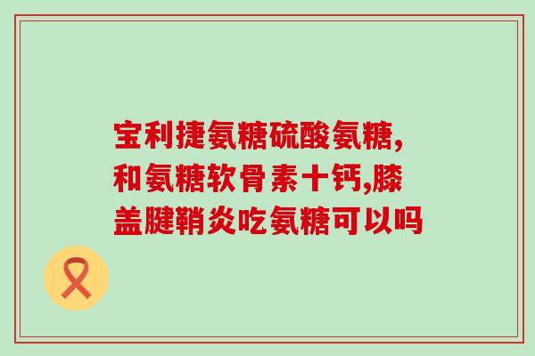 氨基葡萄糖治什么病最好(氨基葡萄糖最有效的治疗疾病是什么？)