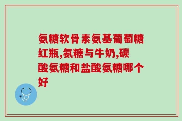 氨糖是胶囊好还是钙片好(氨糖胶囊和钙片，你更需要哪个？)