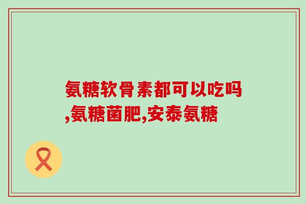 氨糖维骨素蓝绿红区别(区分氨糖维骨素三种颜色，让你轻松避免买错，快来了解！)