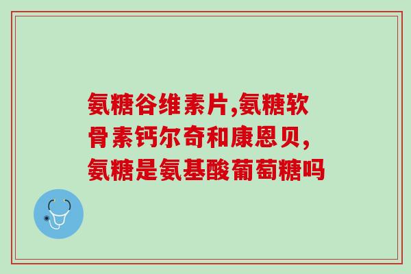 氨基葡萄糖有哪些用处(氨基葡萄糖的用途及功效大全)