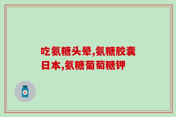 氨基葡萄糖的功效是什么作用(氨基葡萄糖有哪些功效？)