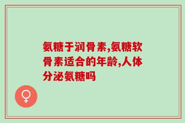 氨糖的作用与功效与禁忌(氨糖：功效及注意事项)