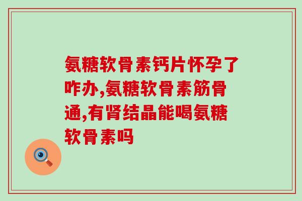 氨糖维骨力骨胶原蛋白(氨糖维骨力：促进骨胶原蛋白生成，强化骨骼)