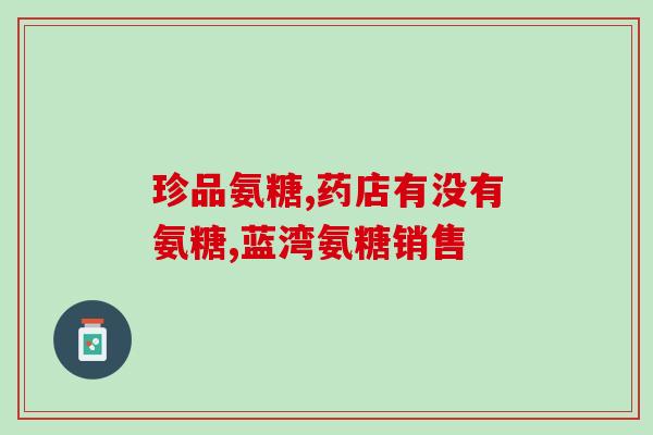 如何买氨糖以免买到保健品(如何避免购买保健品？氨糖购买指南)