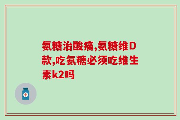 氨糖美辛与盐酸氨糖(氨糖美辛与盐酸氨糖：功效、用法以及注意事项)