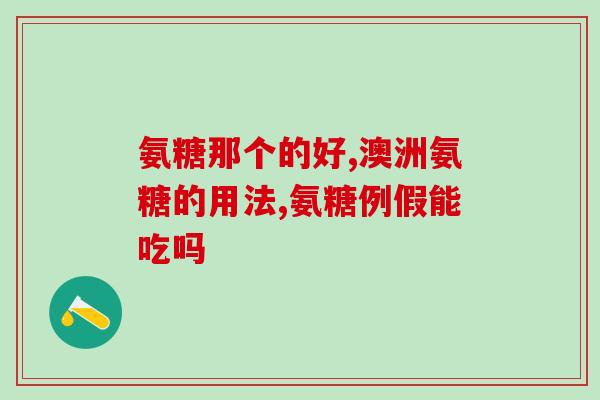 氨糖片哪家生产的好(哪个品牌的氨糖片质量更佳？)