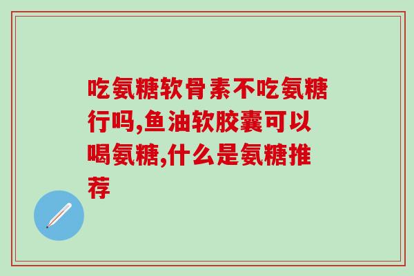 氨基软骨素(氨基葡萄糖在软骨修复中的作用简介
