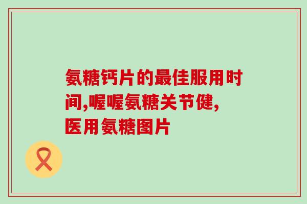 氨糖和钙片各种什么作用(氨糖和钙片对身体的各种好处你知道吗？)