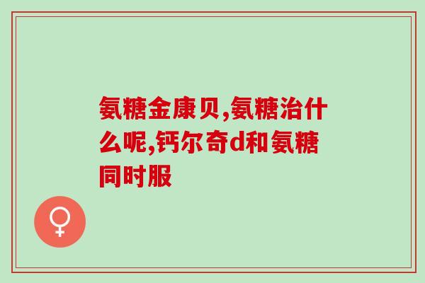 氨糖每次吃多久比较好(氨糖的最佳服用时长是多久？)