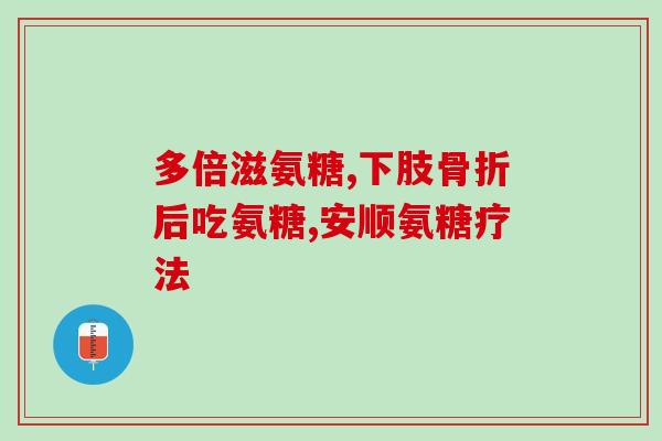 氨基葡萄糖胶囊治腿疼(舒缓腿疼，氨基葡萄糖胶囊来帮忙！)