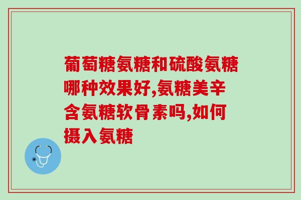 氨糖片国药准字哪个牌子好(如何选择优质的氨糖片品牌？国药准字是重要的参考标准)