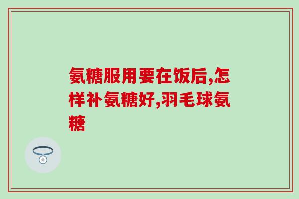 氨糖胶囊吃多少天为一疗程(氨糖胶囊一疗程需要多少天？)