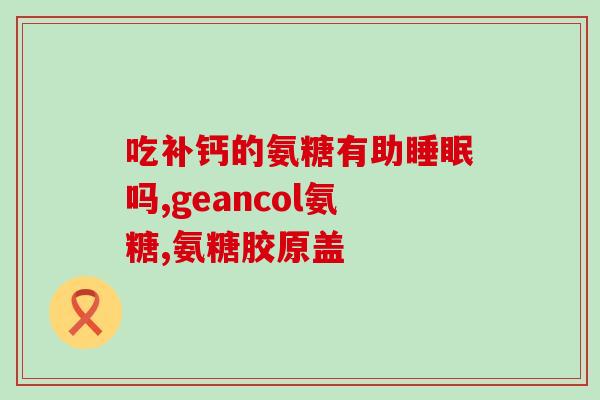 氨基葡萄糖酸硫酸软骨素(氨基葡萄糖酸硫酸：滋养软骨的必需品)