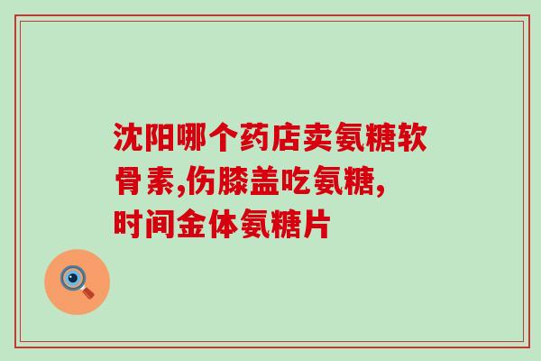 氨基葡萄糖哪里有售(哪里可以买到氨基葡萄糖？)