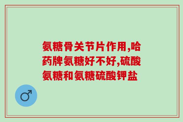氨糖软骨素一健尔马(氨糖软骨素：保护关节健康，缓解关节疼痛)