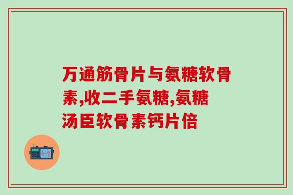 氨糖软骨素 那个牌子好(选择氨糖软骨素品牌？这些要点需知)