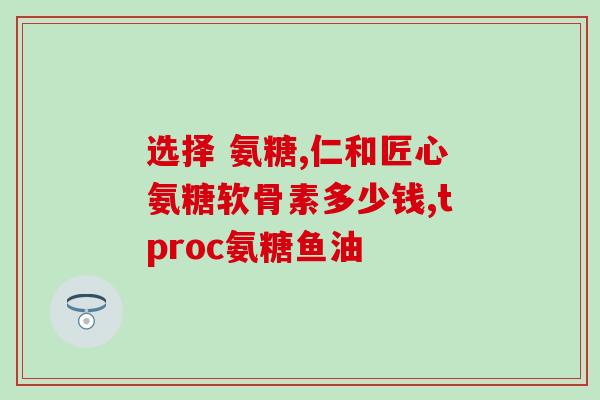 氨糖医用图片(医用氨糖图解：了解氨糖的作用、用法及注意事项)