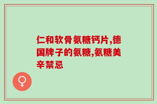 氨糖美辛的功效与作用禁忌(氨糖美辛:用法、禁忌与功效) 氨糖美辛的功效与作用禁忌(氨糖美辛:用法、禁忌与功效)