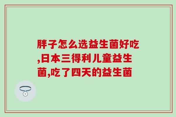 哺乳期喝益生菌的作用喝益生菌对哺乳期有何益处？)