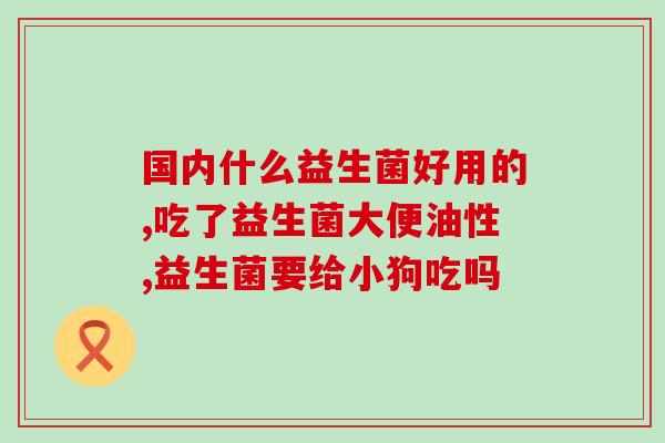 吃益生菌以后大便增多(益生菌使大便增多，这是正常的。)