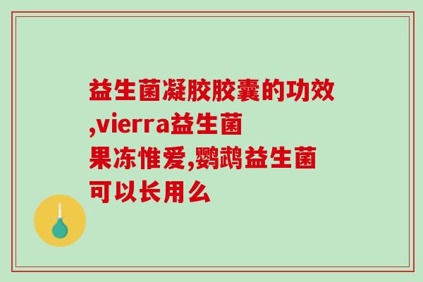 含益生菌的胶囊名称大全(益生菌胶囊名称汇总大全)