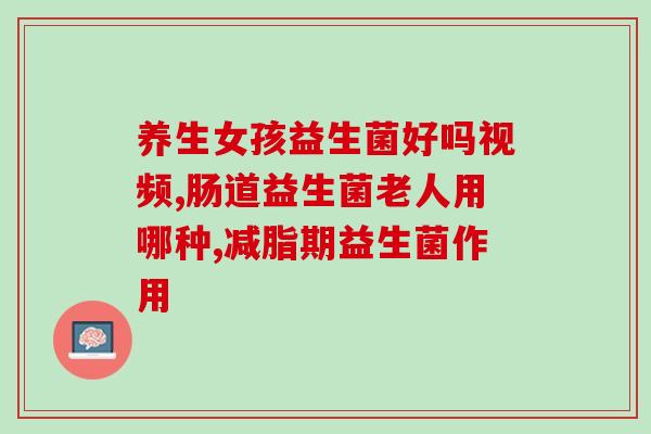 卧床老人适合吃什么益生菌(适合卧床老人食用的益生菌有哪些？)