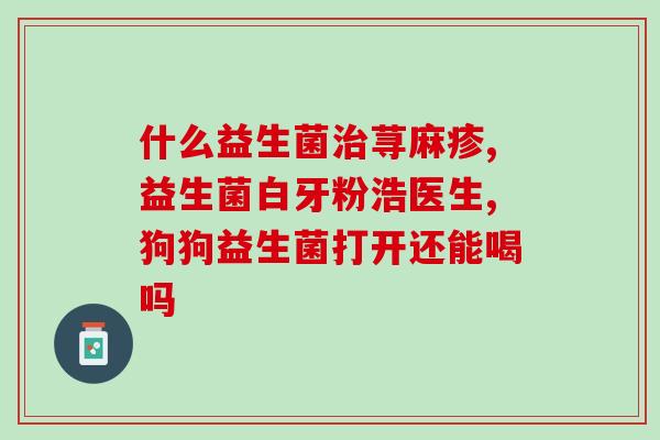 哪些症状要吃益生菌治疗(何时需要服用益生菌？  益生菌治疗哪些症状？)