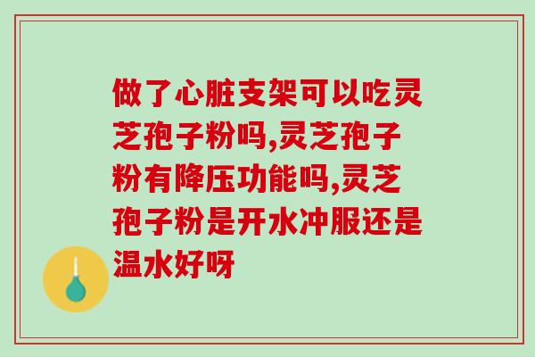 周军灵芝孢子粉对心脏油？探究灵芝孢子粉对心脏健康的作用？
