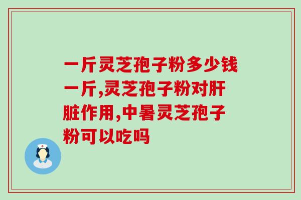灵芝破壁的药用价值？破壁灵芝孢子粉的功效与作用有哪些