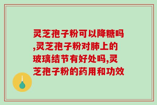 绝经吃灵芝孢子粉管用吗？探讨灵芝孢子粉对绝经女性的功效与安全性？
