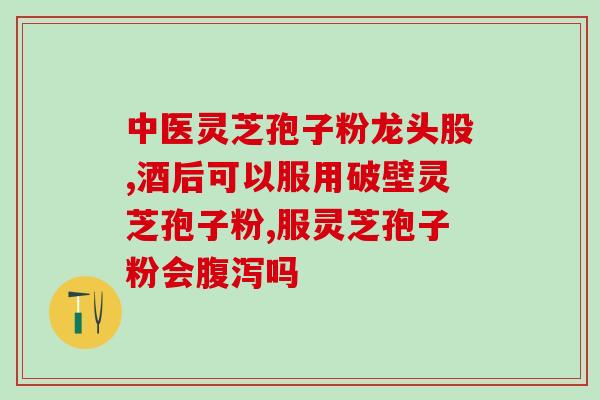 破壁灵芝孢子粉好？破壁灵芝孢子粉的功效与作用有哪些