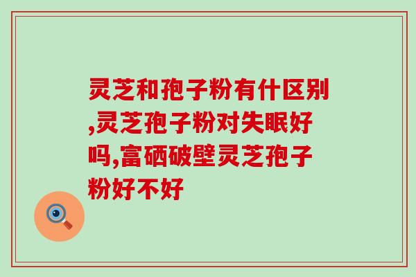 灵芝孢子粉与红参的功效？比较灵芝孢子粉和红参的功效及用途？