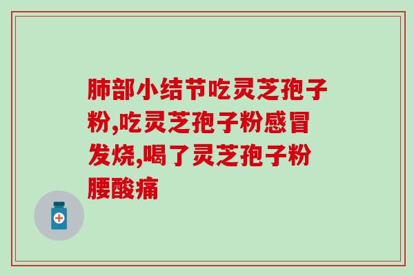 仁堂破壁灵芝孢子粉胶囊？灵芝的功效和使用方法？