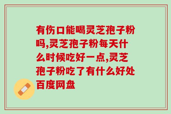 破壁灵芝粉什么用？灵芝孢子粉功效与作用及用量是什么