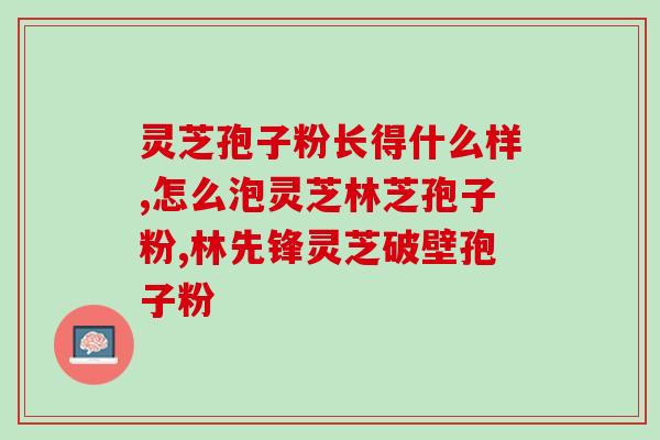 破壁灵芝孢子粉胶囊乙肝？破壁灵芝孢子粉产品哪家好