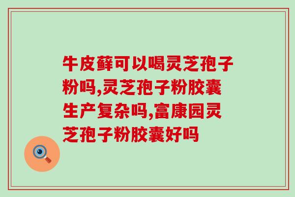 孕期能吃灵芝破壁孢子粉吗？灵芝破壁孢子粉能同降压药降糖药同食