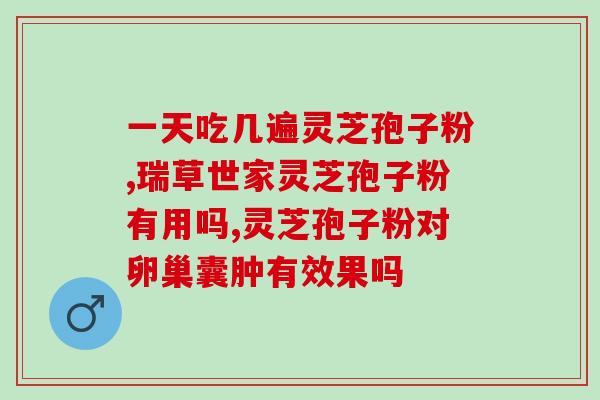 灵芝孢子粉胶囊的功效是什么？详解灵芝孢子粉的作用和用途？