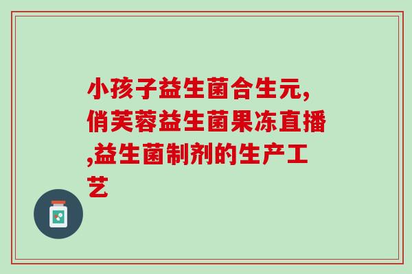 天士力益生菌采用什么技术(天士力采用新技术生产益生菌)