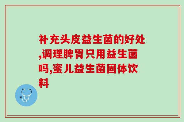 好用不挑皮的益生菌有哪些(好用的益生菌推荐，轻松解决挑食难题)