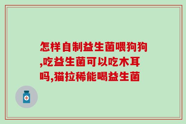 如何合理服用益生菌片(益生菌片的正确服用方法)